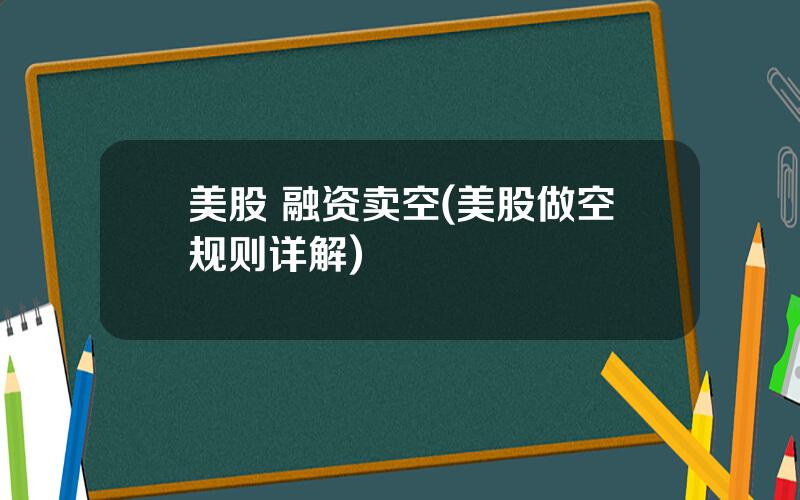 美股 融资卖空(美股做空规则详解)